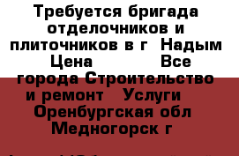 Требуется бригада отделочников и плиточников в г. Надым › Цена ­ 1 000 - Все города Строительство и ремонт » Услуги   . Оренбургская обл.,Медногорск г.